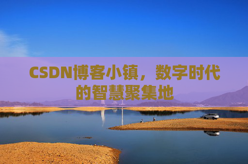 CSDN博客小镇,数字时代的智慧聚集地